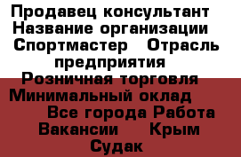 Продавец-консультант › Название организации ­ Спортмастер › Отрасль предприятия ­ Розничная торговля › Минимальный оклад ­ 32 000 - Все города Работа » Вакансии   . Крым,Судак